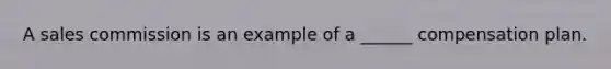 A sales commission is an example of a ______ compensation plan.