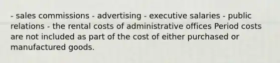 - sales commissions - advertising - executive salaries - public relations - the rental costs of administrative offices Period costs are not included as part of the cost of either purchased or manufactured goods.