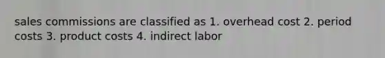 sales commissions are classified as 1. overhead cost 2. period costs 3. product costs 4. indirect labor