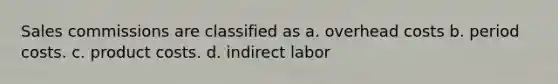 Sales commissions are classified as a. overhead costs b. period costs. c. product costs. d. indirect labor