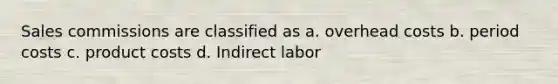 Sales commissions are classified as a. overhead costs b. period costs c. product costs d. Indirect labor