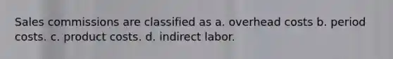 Sales commissions are classified as a. overhead costs b. period costs. c. product costs. d. indirect labor.