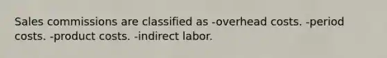 Sales commissions are classified as -overhead costs. -period costs. -product costs. -indirect labor.