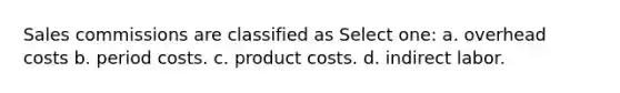 Sales commissions are classified as Select one: a. overhead costs b. period costs. c. product costs. d. indirect labor.