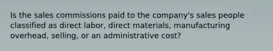 Is the sales commissions paid to the company's sales people classified as direct labor, direct materials, manufacturing overhead, selling, or an administrative cost?