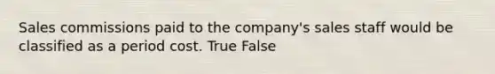 Sales commissions paid to the company's sales staff would be classified as a period cost. True False