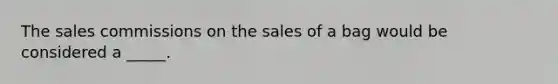 The sales commissions on the sales of a bag would be considered a _____.