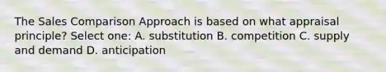 The Sales Comparison Approach is based on what appraisal principle? Select one: A. substitution B. competition C. supply and demand D. anticipation