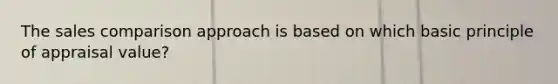The sales comparison approach is based on which basic principle of appraisal value?