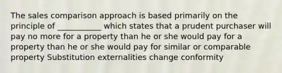 The sales comparison approach is based primarily on the principle of ___________ which states that a prudent purchaser will pay no more for a property than he or she would pay for a property than he or she would pay for similar or comparable property Substitution externalities change conformity