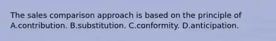 The sales comparison approach is based on the principle of A.contribution. B.substitution. C.conformity. D.anticipation.