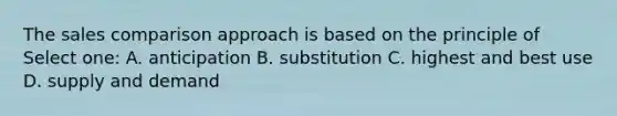 The sales comparison approach is based on the principle of Select one: A. anticipation B. substitution C. highest and best use D. supply and demand