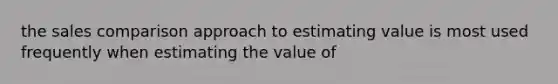 the sales comparison approach to estimating value is most used frequently when estimating the value of