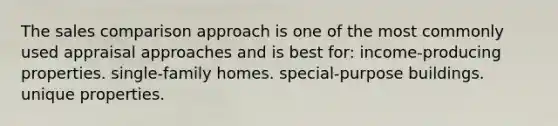 The sales comparison approach is one of the most commonly used appraisal approaches and is best for: income-producing properties. single-family homes. special-purpose buildings. unique properties.