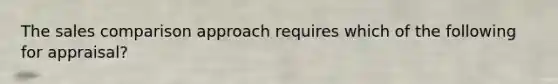The sales comparison approach requires which of the following for appraisal?
