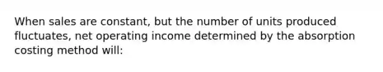 When sales are constant, but the number of units produced fluctuates, net operating income determined by the absorption costing method will: