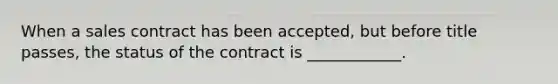 When a sales contract has been accepted, but before title passes, the status of the contract is ____________.