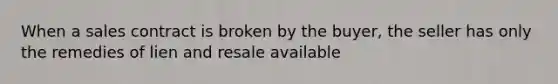 When a sales contract is broken by the buyer, the seller has only the remedies of lien and resale available