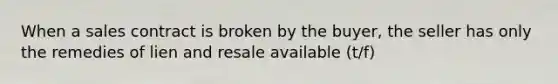 When a sales contract is broken by the buyer, the seller has only the remedies of lien and resale available (t/f)