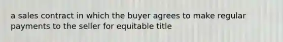 a sales contract in which the buyer agrees to make regular payments to the seller for equitable title