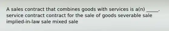 A sales contract that combines goods with services is a(n) _____. service contract contract for the sale of goods severable sale implied-in-law sale mixed sale