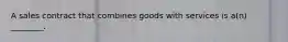 A sales contract that combines goods with services is a(n) ________.