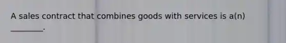 A sales contract that combines goods with services is a(n) ________.