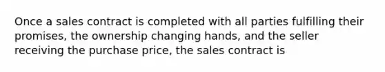 Once a sales contract is completed with all parties fulfilling their promises, the ownership changing hands, and the seller receiving the purchase price, the sales contract is