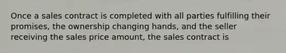 Once a sales contract is completed with all parties fulfilling their promises, the ownership changing hands, and the seller receiving the sales price amount, the sales contract is