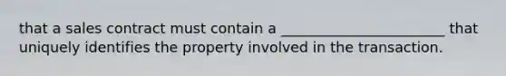 that a sales contract must contain a _______________________ that uniquely identifies the property involved in the transaction.