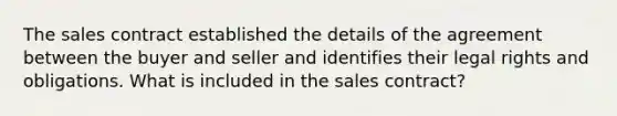 The sales contract established the details of the agreement between the buyer and seller and identifies their legal rights and obligations. What is included in the sales contract?