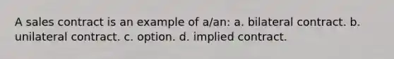 A sales contract is an example of a/an: a. bilateral contract. b. unilateral contract. c. option. d. implied contract.