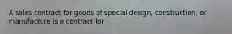 A sales contract for goods of special design, construction, or manufacture is a contract for