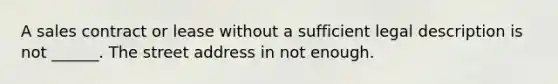 A sales contract or lease without a sufficient legal description is not ______. The street address in not enough.