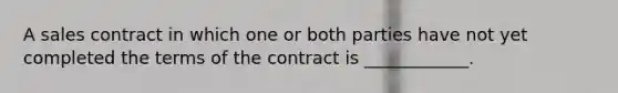 A sales contract in which one or both parties have not yet completed the terms of the contract is ____________.