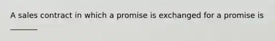 A sales contract in which a promise is exchanged for a promise is _______