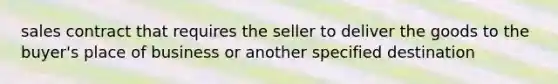 sales contract that requires the seller to deliver the goods to the buyer's place of business or another specified destination