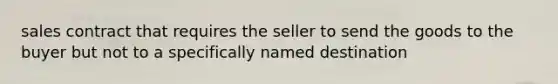 sales contract that requires the seller to send the goods to the buyer but not to a specifically named destination