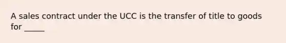 A sales contract under the UCC is the transfer of title to goods for _____