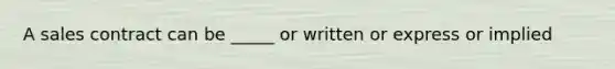 A sales contract can be _____ or written or express or implied