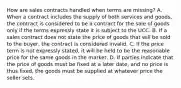 How are sales contracts handled when terms are missing? A. When a contract includes the supply of both services and goods, the contract is considered to be a contract for the sale of goods only if the terms expressly state it is subject to the UCC. B. If a sales contract does not state the price of goods that will be sold to the buyer, the contract is considered invalid. C. If the price term is not expressly stated, it will be held to be the reasonable price for the same goods in the market. D. If parties indicate that the price of goods must be fixed at a later date, and no price is thus fixed, the goods must be supplied at whatever price the seller sets.