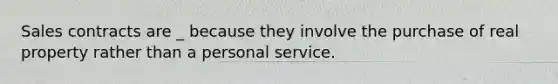 Sales contracts are _ because they involve the purchase of real property rather than a personal service.