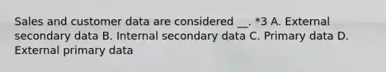 Sales and customer data are considered __. *3 A. External secondary data B. Internal secondary data C. Primary data D. External primary data