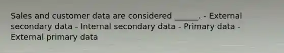 Sales and customer data are considered ______. - External secondary data - Internal secondary data - Primary data - External primary data