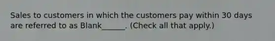 Sales to customers in which the customers pay within 30 days are referred to as Blank______. (Check all that apply.)