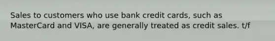 Sales to customers who use bank credit cards, such as MasterCard and VISA, are generally treated as credit sales. t/f