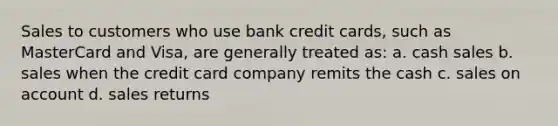 Sales to customers who use bank credit cards, such as MasterCard and Visa, are generally treated as: a. cash sales b. sales when the credit card company remits the cash c. sales on account d. sales returns