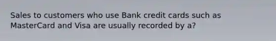 Sales to customers who use Bank credit cards such as MasterCard and Visa are usually recorded by a?