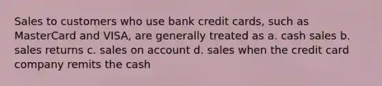 Sales to customers who use bank credit cards, such as MasterCard and VISA, are generally treated as a. cash sales b. sales returns c. sales on account d. sales when the credit card company remits the cash