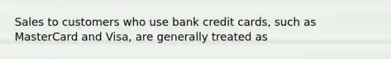 Sales to customers who use bank credit cards, such as MasterCard and Visa, are generally treated as